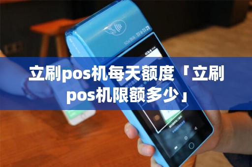 立刷pos机每天额度「立刷pos机限额多少」