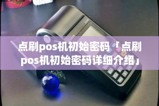 点刷pos机初始密码「点刷pos机初始密码详细介绍」