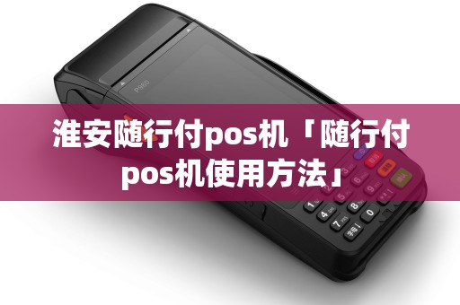 淮安随行付pos机「随行付pos机使用方法」