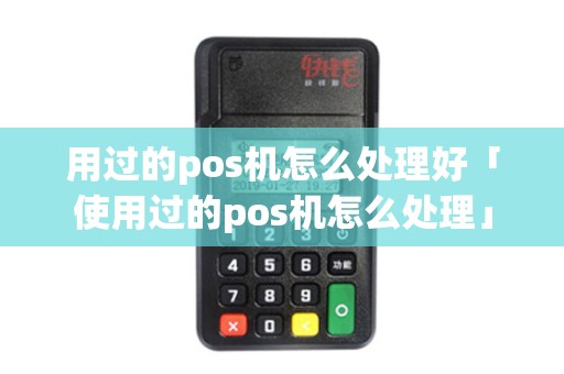 用过的pos机怎么处理好「使用过的pos机怎么处理」