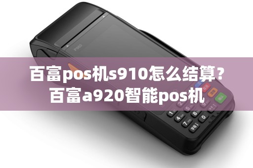 百富pos机s910怎么结算？百富a920智能pos机