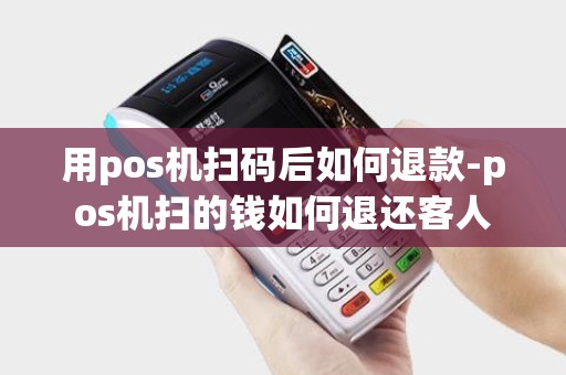 用pos机扫码后如何退款-pos机扫的钱如何退还客人