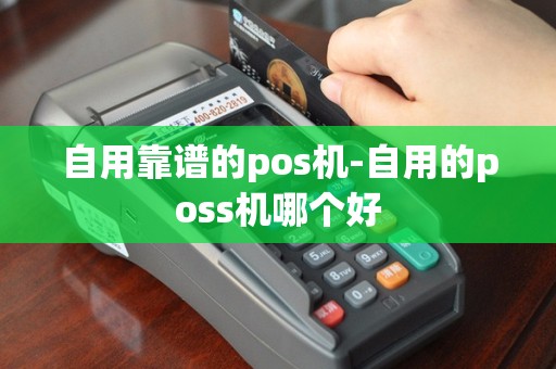 自用靠谱的pos机-自用的poss机哪个好