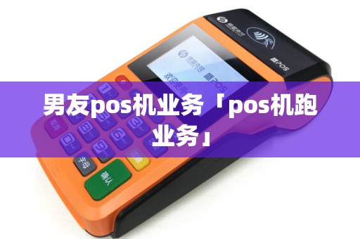男友pos机业务「pos机跑业务」