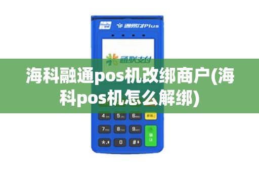 海科融通pos机改绑商户(海科pos机怎么解绑)