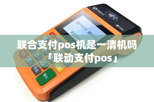 联合支付pos机是一清机吗「联动支付pos」