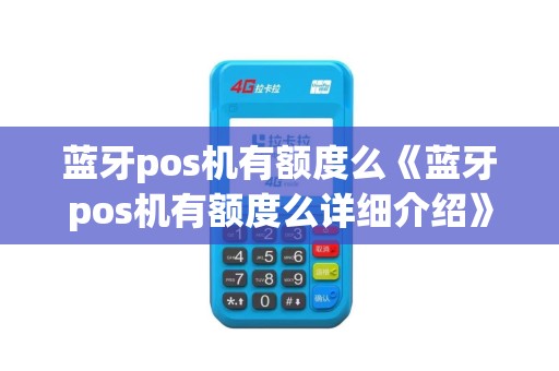 蓝牙pos机有额度么《蓝牙pos机有额度么详细介绍》
