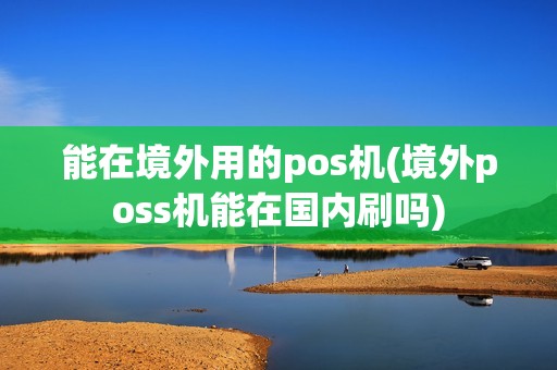 能在境外用的pos机(境外poss机能在国内刷吗)