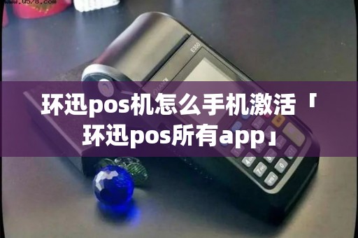 环迅pos机怎么手机激活「环迅pos所有app」