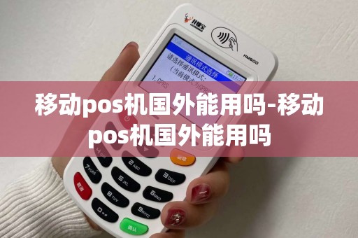 移动pos机国外能用吗-移动pos机国外能用吗