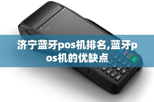 济宁蓝牙pos机排名,蓝牙pos机的优缺点