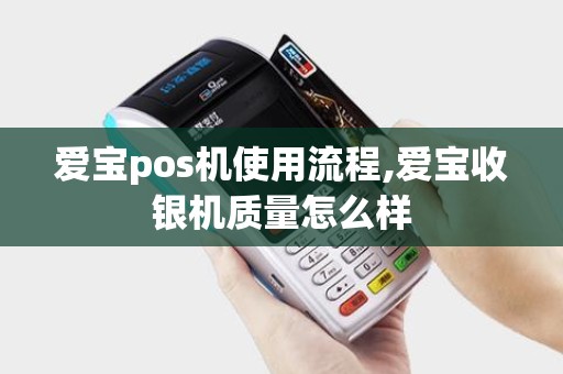爱宝pos机使用流程,爱宝收银机质量怎么样