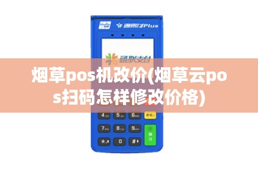烟草pos机改价(烟草云pos扫码怎样修改价格)