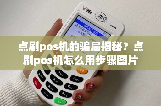 点刷pos机的骗局揭秘？点刷pos机怎么用步骤图片