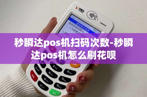 秒瞬达pos机扫码次数-秒瞬达pos机怎么刷花呗