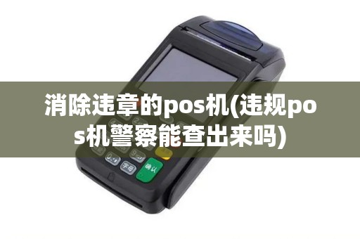 消除违章的pos机(违规pos机警察能查出来吗)