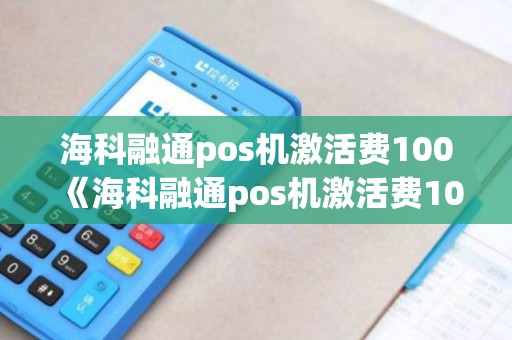 海科融通pos机激活费100《海科融通pos机激活费100详细介绍》