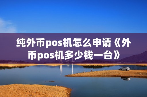 纯外币pos机怎么申请《外币pos机多少钱一台》