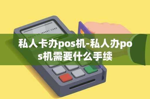 私人卡办pos机-私人办pos机需要什么手续