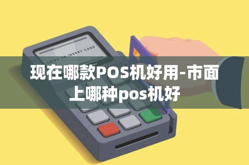 现在哪款POS机好用-市面上哪种pos机好