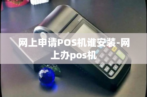 网上申请POS机谁安装-网上办pos机
