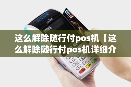 这么解除随行付pos机【这么解除随行付pos机详细介绍】