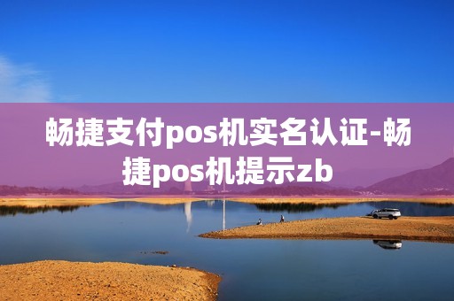 畅捷支付pos机实名认证-畅捷pos机提示zb