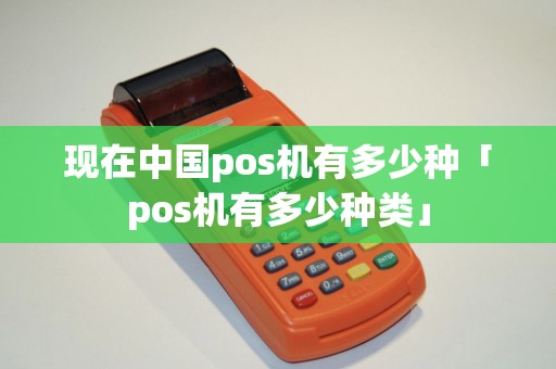 现在中国pos机有多少种「pos机有多少种类」