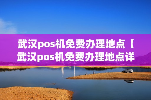 武汉pos机免费办理地点【武汉pos机免费办理地点详细介绍】