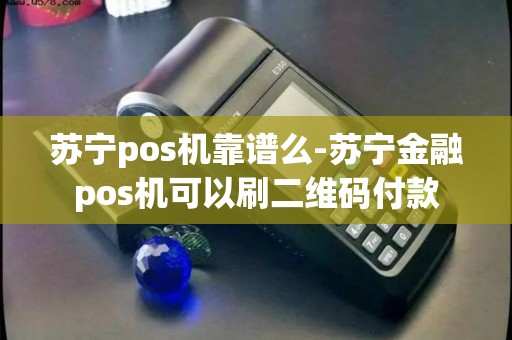 苏宁pos机靠谱么-苏宁金融pos机可以刷二维码付款