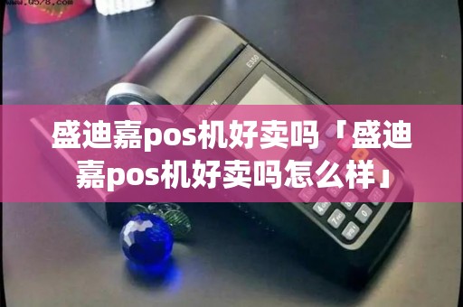 盛迪嘉pos机好卖吗「盛迪嘉pos机好卖吗怎么样」