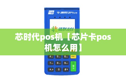 芯时代pos机【芯片卡pos机怎么用】