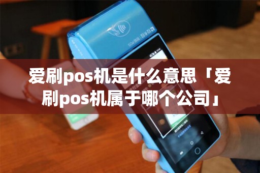 爱刷pos机是什么意思「爱刷pos机属于哪个公司」