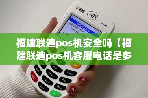 福建联迪pos机安全吗【福建联迪pos机客服电话是多少】