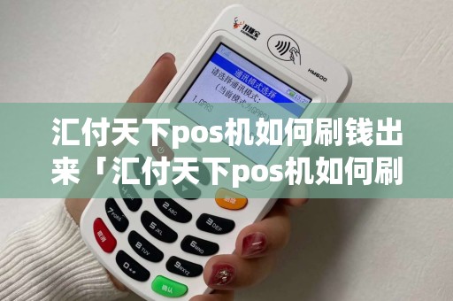 汇付天下pos机如何刷钱出来「汇付天下pos机如何刷钱出来详细介绍」