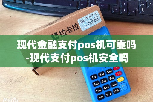 现代金融支付pos机可靠吗-现代支付pos机安全吗