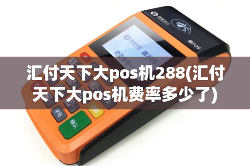 汇付天下大pos机288(汇付天下大pos机费率多少了)
