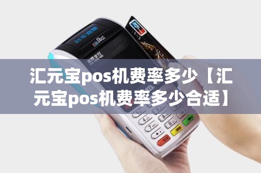 汇元宝pos机费率多少【汇元宝pos机费率多少合适】