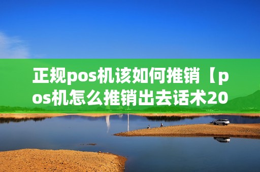 正规pos机该如何推销【pos机怎么推销出去话术2021】