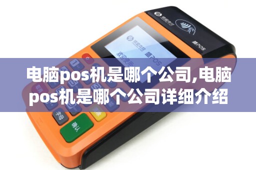 电脑pos机是哪个公司,电脑pos机是哪个公司详细介绍
