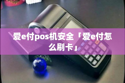 爱e付pos机安全「爱e付怎么刷卡」
