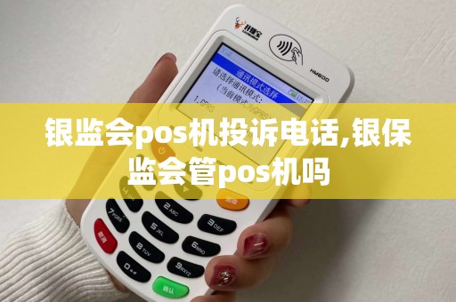 银监会pos机投诉电话,银保监会管pos机吗