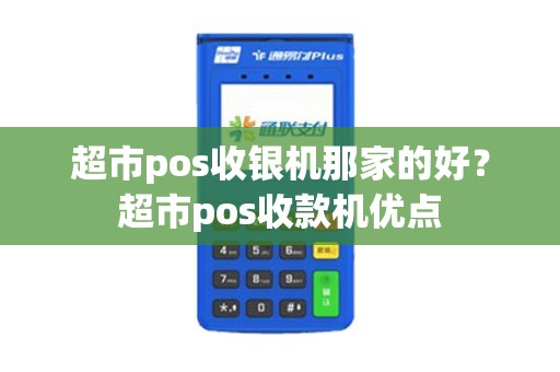 超市pos收银机那家的好？超市pos收款机优点