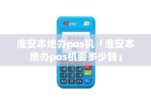 淮安本地办pos机「淮安本地办pos机要多少钱」