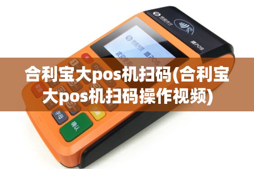 合利宝大pos机扫码(合利宝大pos机扫码操作视频)