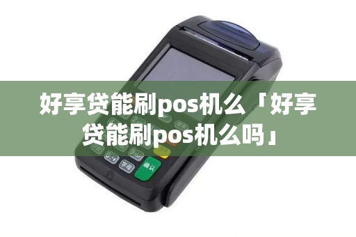 好享贷能刷pos机么「好享贷能刷pos机么吗」