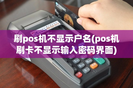 刷pos机不显示户名(pos机刷卡不显示输入密码界面)