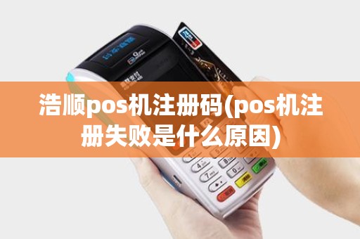 浩顺pos机注册码(pos机注册失败是什么原因)