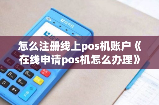 怎么注册线上pos机账户《在线申请pos机怎么办理》