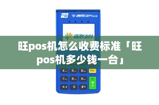 旺pos机怎么收费标准「旺pos机多少钱一台」